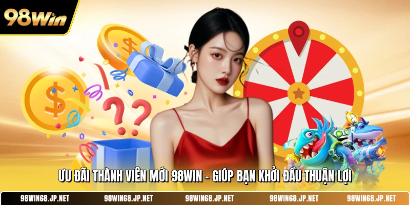 Ưu Đãi Thành Viên Mới 98WIN - Giúp Bạn Khởi Đầu Thuận Lợi